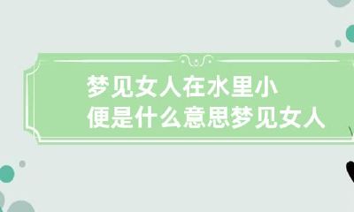 梦见女人在水里小便是什么意思 梦见女人在水池里