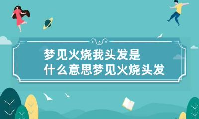 梦见火烧我头发是什么意思 梦见火烧头发是怎么回事
