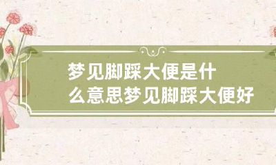 梦见脚踩大便是什么意思 梦见脚踩大便好不好