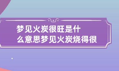 梦见火炭很旺是什么意思 梦见火炭烧得很旺