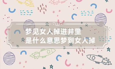 梦见女人掉进井里是什么意思 梦到女人掉井里