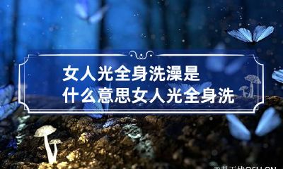 女人光全身洗澡是什么意思 女人光全身洗澡是什么意思呀