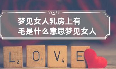 梦见女人乳房上有毛是什么意思 梦见女人乳房有痣