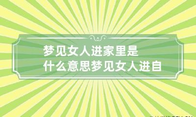 梦见女人进家里是什么意思 梦见女人进自己家里