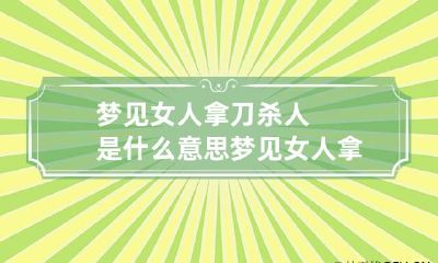 梦见女人拿刀杀人是什么意思 梦见女人拿刀砍人