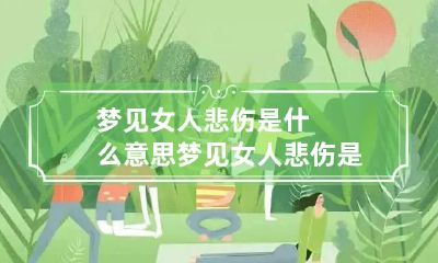 梦见女人悲伤是什么意思 梦见女人悲伤是什么意思呀