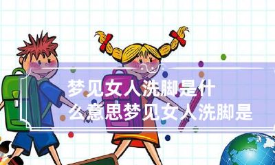 梦见女人洗脚是什么意思 梦见女人洗脚是什么意思呀