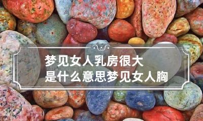 梦见女人乳房很大是什么意思 梦见女人胸很大是什么意思