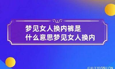 梦见女人换内裤是什么意思 梦见女人换内裤是什么兆头