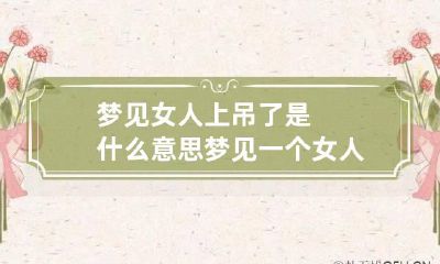 梦见女人上吊了是什么意思 梦见一个女人上吊的画面
