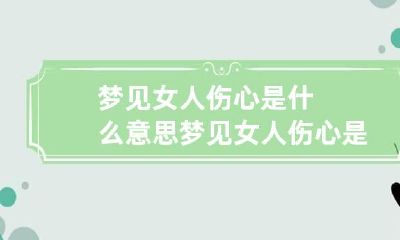 梦见女人伤心是什么意思 梦见女人伤心是什么意思周公解梦