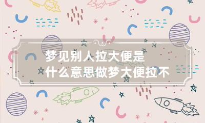 梦见别人拉大便是什么意思 做梦大便拉不出来怎么回事