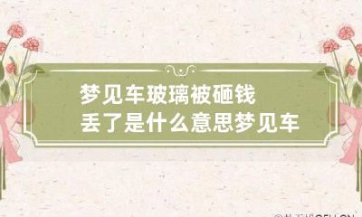 梦见车玻璃被砸钱丢了是什么意思 梦见车玻璃被砸坏