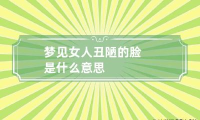 梦见女人丑陋的脸是什么意思