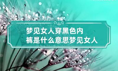 梦见女人穿黑色内裤是什么意思 梦见女人穿黑裙子什么意思