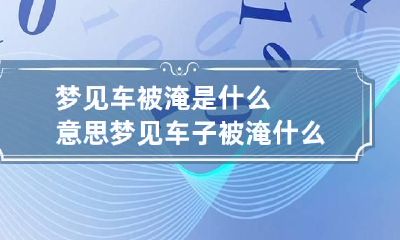 梦见车被淹是什么意思 梦见车子被淹什么意思