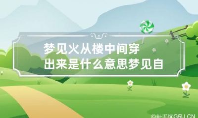 梦见火从楼中间穿出来是什么意思 梦见自己从大火中穿过