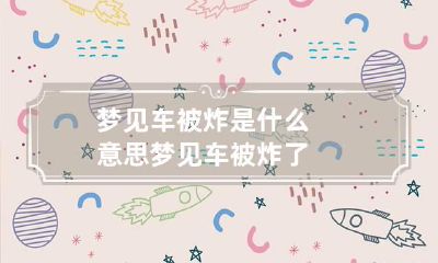梦见车被炸是什么意思 梦见车被炸了