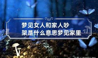 梦见女人和家人吵架是什么意思 梦见家里女人吵架
