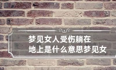 梦见女人受伤躺在地上是什么意思 梦见女人受伤身上有血