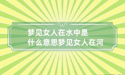 梦见女人在水中是什么意思 梦见女人在河里