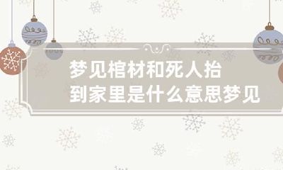 梦见棺材和死人抬到家里是什么意思 梦见把棺材和死人抬到自己家