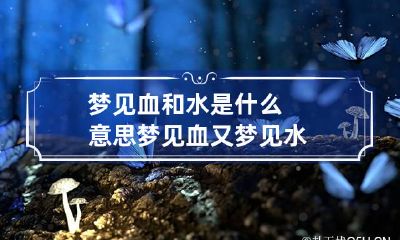 梦见血和水是什么意思 梦见血又梦见水