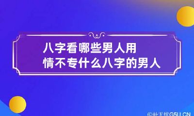 八字看哪些男人用情不专 什么八字的男人痴情