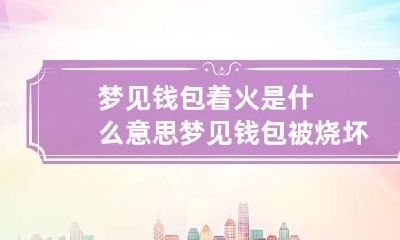 梦见钱包着火是什么意思 梦见钱包被烧坏了