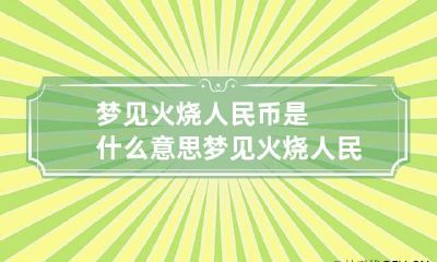 梦见火烧人民币是什么意思 梦见火烧人民币是什么意思周公解梦