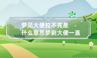 梦见大便拉不完是什么意思 梦到大便一直拉不完