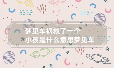 梦见车祸救了一个小孩是什么意思 梦见车祸救了一个小孩是什么意思周公解梦