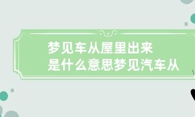 梦见车从屋里出来是什么意思 梦见汽车从屋里往外开