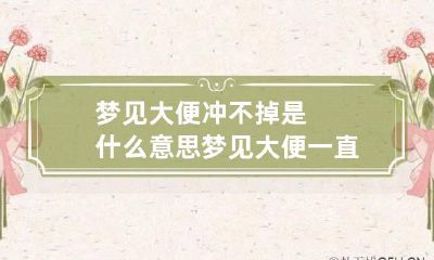 梦见大便冲不掉是什么意思 梦见大便一直冲不掉