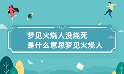 梦见火烧人没烧死是什么意思 梦见火烧人没烧死是什么意思呀