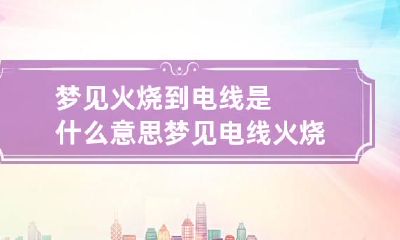 梦见火烧到电线是什么意思 梦见电线火烧了是什么意思