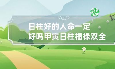 日柱好的人命一定好吗 甲寅日柱福禄双全