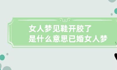 女人梦见鞋开胶了是什么意思 已婚女人梦见鞋子开胶