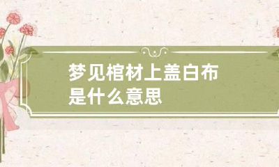 梦见棺材上盖白布是什么意思