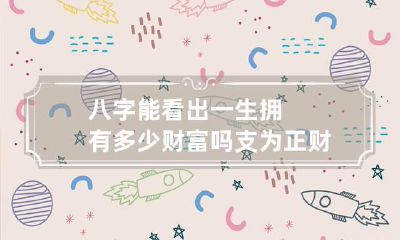 八字能看出一生拥有多少财富吗 支为正财逢生旺