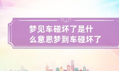 梦见车碰坏了是什么意思 梦到车碰坏了