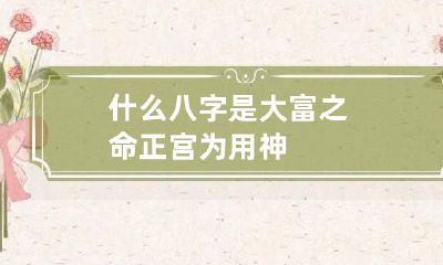 什么八字是大富之命 正宫为用神