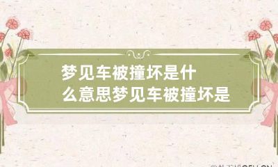 梦见车被撞坏是什么意思 梦见车被撞坏是什么意思呀