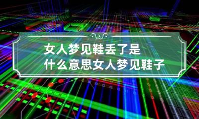 女人梦见鞋丢了是什么意思 女人梦见鞋子丢了是什么征兆