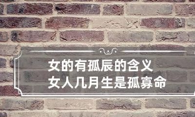 女的有孤辰的含义 女人几月生是孤寡命