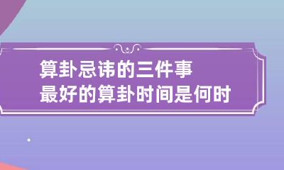 算卦忌讳的三件事 最好的算卦时间是何时