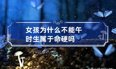 女孩为什么不能午时生 属于命硬吗