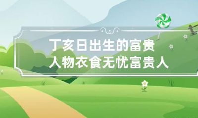 丁亥日出生的富贵人物 衣食无忧富贵人