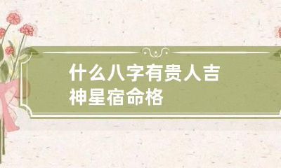 什么八字有贵人 吉神星宿命格