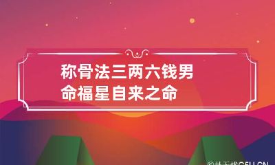 称骨法三两六钱男命 福星自来之命